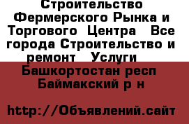 Строительство Фермерского Рынка и Торгового  Центра - Все города Строительство и ремонт » Услуги   . Башкортостан респ.,Баймакский р-н